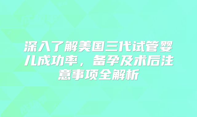 深入了解美国三代试管婴儿成功率，备孕及术后注意事项全解析