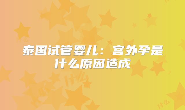 泰国试管婴儿：宫外孕是什么原因造成