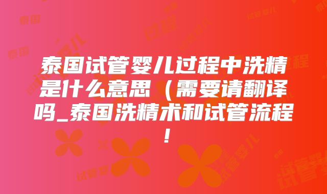 泰国试管婴儿过程中洗精是什么意思（需要请翻译吗_泰国洗精术和试管流程！