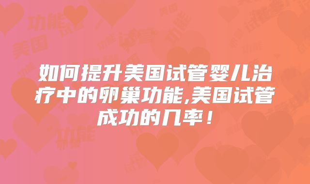如何提升美国试管婴儿治疗中的卵巢功能,美国试管成功的几率！