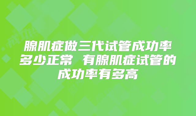 腺肌症做三代试管成功率多少正常 有腺肌症试管的成功率有多高