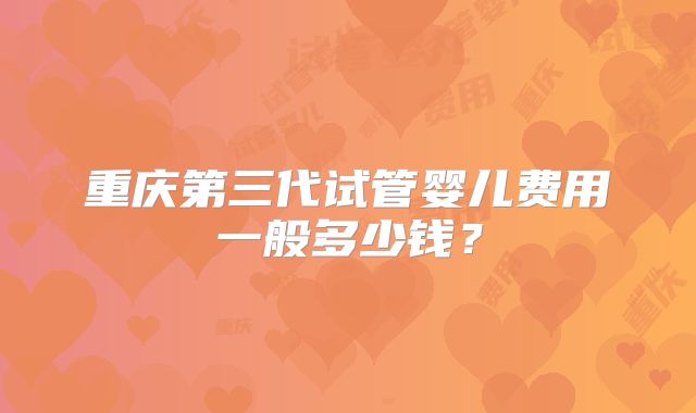 重庆第三代试管婴儿费用一般多少钱？