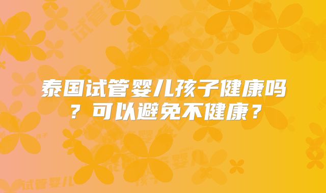 泰国试管婴儿孩子健康吗？可以避免不健康？