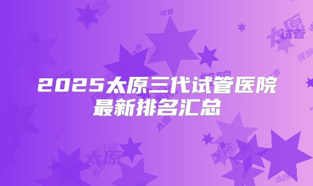 2025太原三代试管医院最新排名汇总