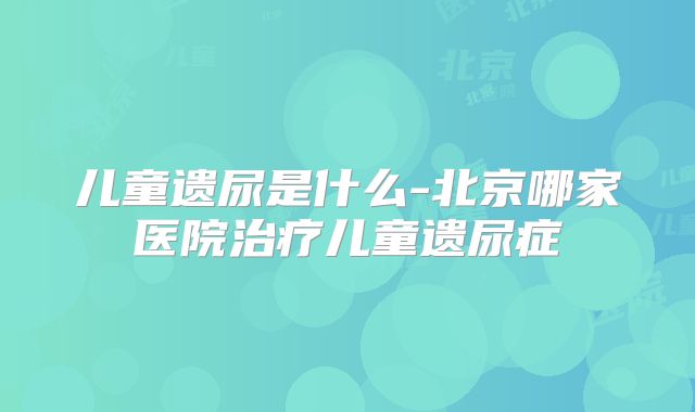 儿童遗尿是什么-北京哪家医院治疗儿童遗尿症