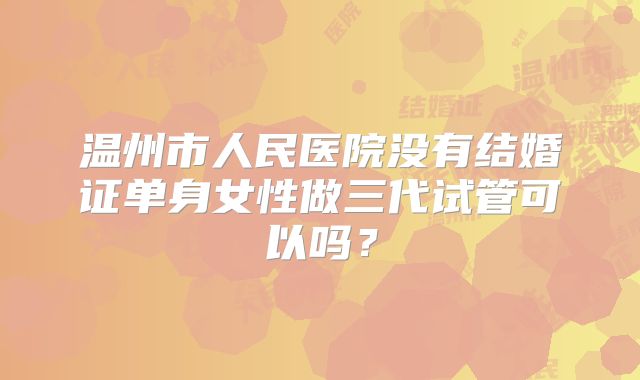 温州市人民医院没有结婚证单身女性做三代试管可以吗？