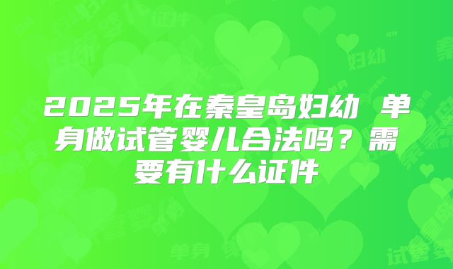 2025年在秦皇岛妇幼 单身做试管婴儿合法吗？需要有什么证件