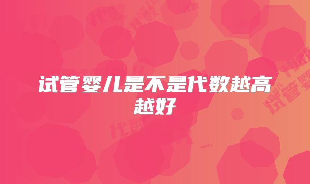 试管婴儿是不是代数越高越好