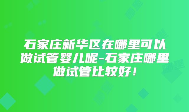 石家庄新华区在哪里可以做试管婴儿呢-石家庄哪里做试管比较好！