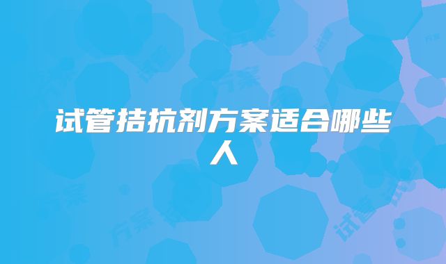 试管拮抗剂方案适合哪些人