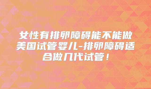 女性有排卵障碍能不能做美国试管婴儿-排卵障碍适合做几代试管！
