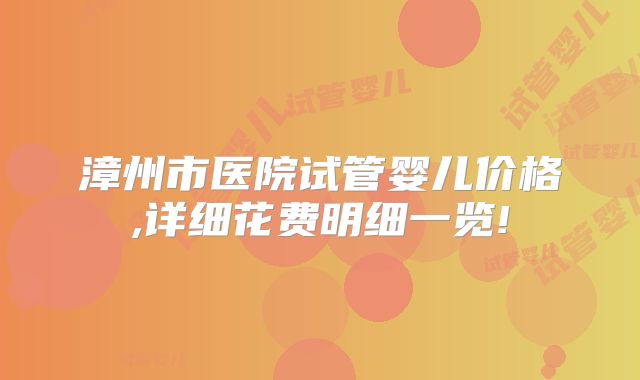 漳州市医院试管婴儿价格,详细花费明细一览!