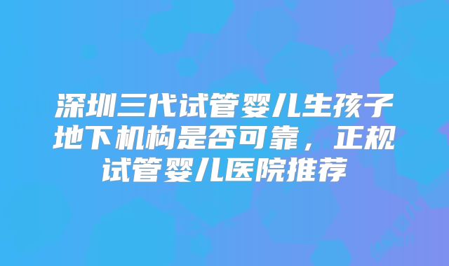 深圳三代试管婴儿生孩子地下机构是否可靠,正规试管婴儿医院推荐