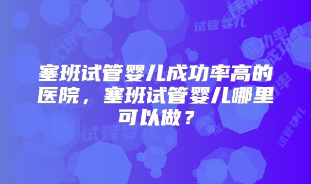 塞班试管婴儿成功率高的医院,塞班试管婴儿哪里可以做?