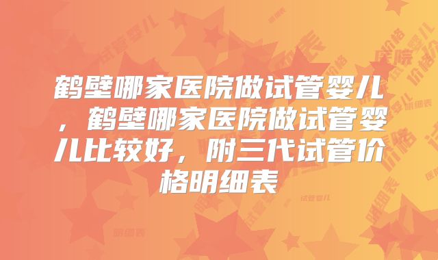 鹤壁哪家医院做试管婴儿,鹤壁哪家医院做试管婴儿比较好,附三代试管价格明细表