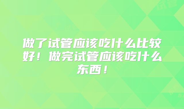 做了试管应该吃什么比较好！做完试管应该吃什么东西！