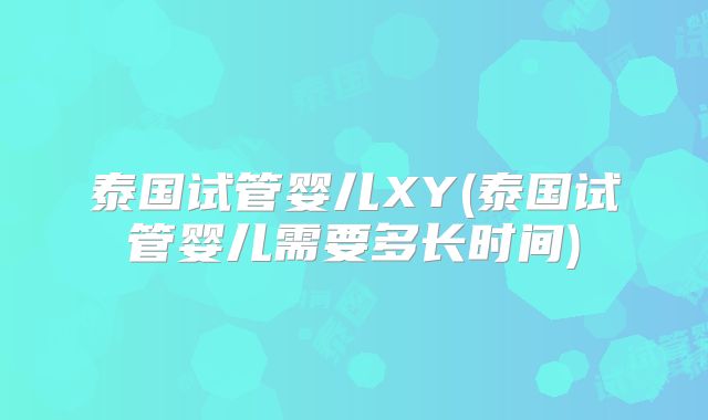 泰国试管婴儿XY(泰国试管婴儿需要多长时间)
