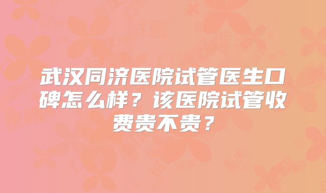 武汉同济医院试管医生口碑怎么样？该医院试管收费贵不贵？
