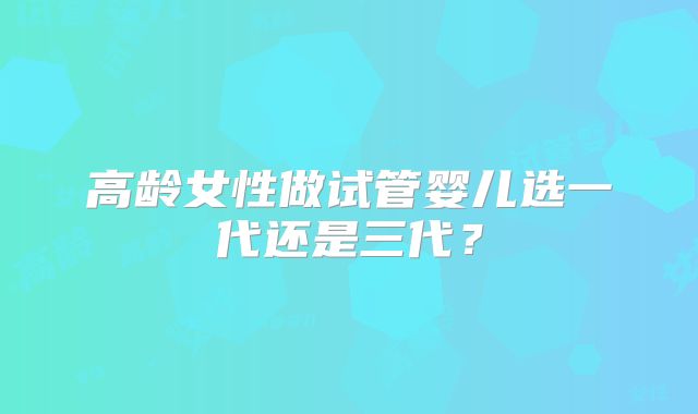 高龄女性做试管婴儿选一代还是三代？