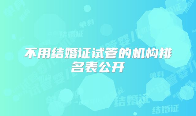 不用结婚证试管的机构排名表公开