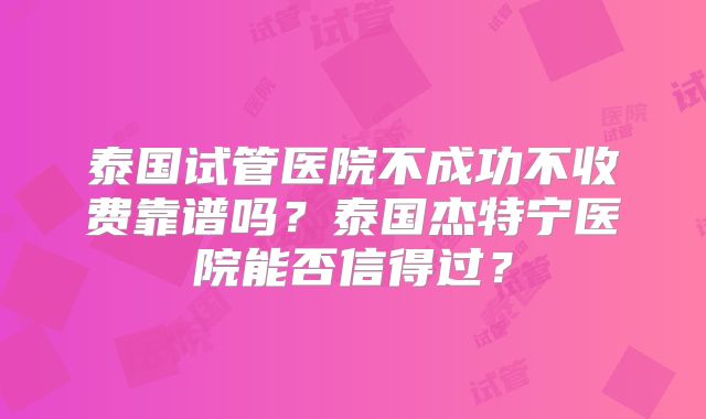 泰国试管医院不成功不收费靠谱吗？泰国杰特宁医院能否信得过？