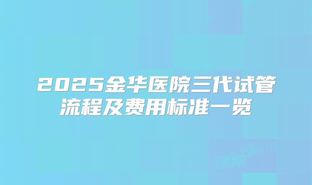 2025金华医院三代试管流程及费用标准一览