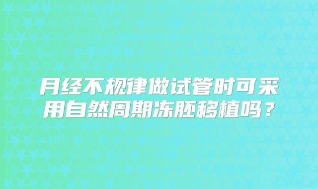 月经不规律做试管时可采用自然周期冻胚移植吗?