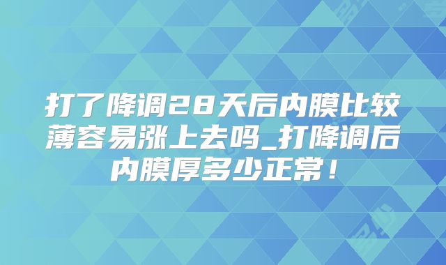 打了降调28天后内膜比较薄容易涨上去吗_打降调后内膜厚多少正常！