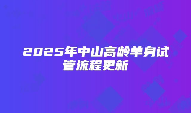 2025年中山高龄单身试管流程更新