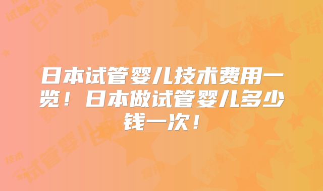 日本试管婴儿技术费用一览！日本做试管婴儿多少钱一次！