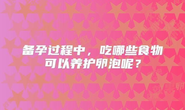 备孕过程中,吃哪些食物可以养护卵泡呢?