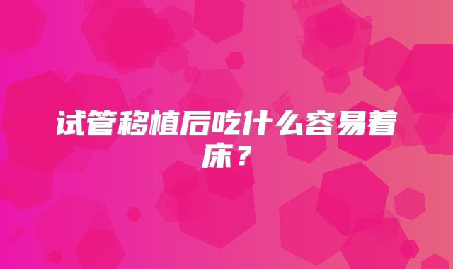 试管移植后吃什么容易着床？