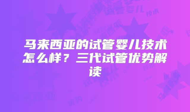 马来西亚的试管婴儿技术怎么样？三代试管优势解读