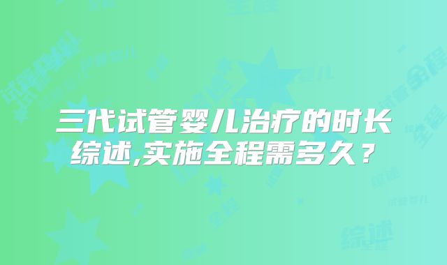 三代试管婴儿治疗的时长综述,实施全程需多久?