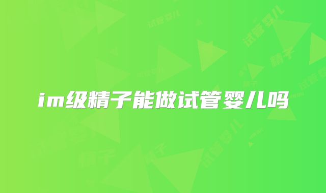 im级精子能做试管婴儿吗