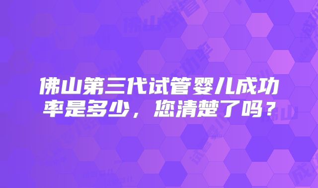 佛山第三代试管婴儿成功率是多少，您清楚了吗？