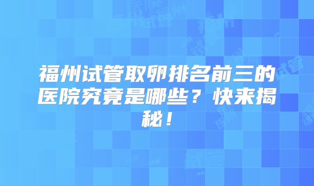 福州试管取卵排名前三的医院究竟是哪些？快来揭秘！