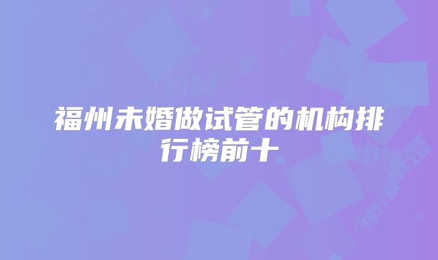福州未婚做试管的机构排行榜前十