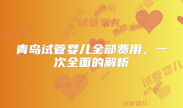 青岛试管婴儿全部费用，一次全面的解析