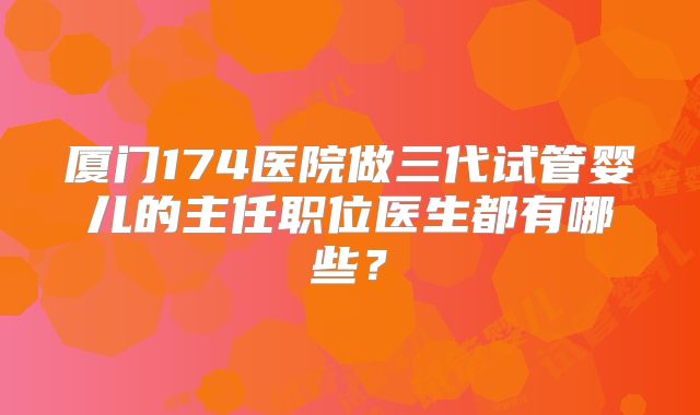 厦门174医院做三代试管婴儿的主任职位医生都有哪些？