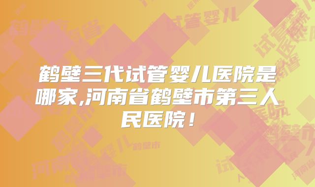 鹤壁三代试管婴儿医院是哪家,河南省鹤壁市第三人民医院！