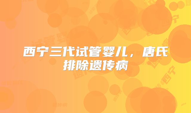 西宁三代试管婴儿,唐氏排除遗传病