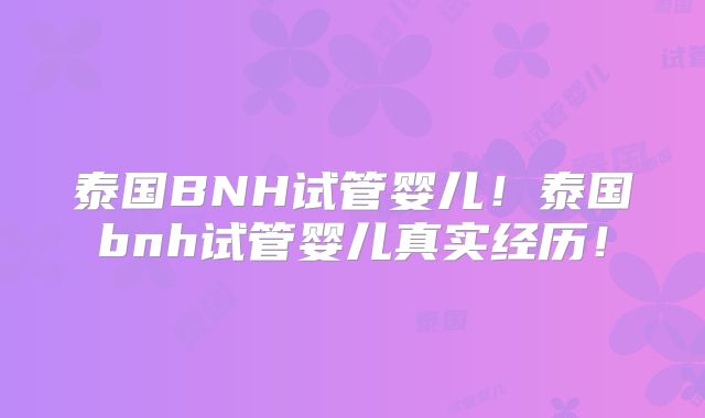 泰国BNH试管婴儿！泰国bnh试管婴儿真实经历！