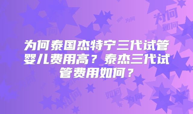 为何泰国杰特宁三代试管婴儿费用高？泰杰三代试管费用如何？