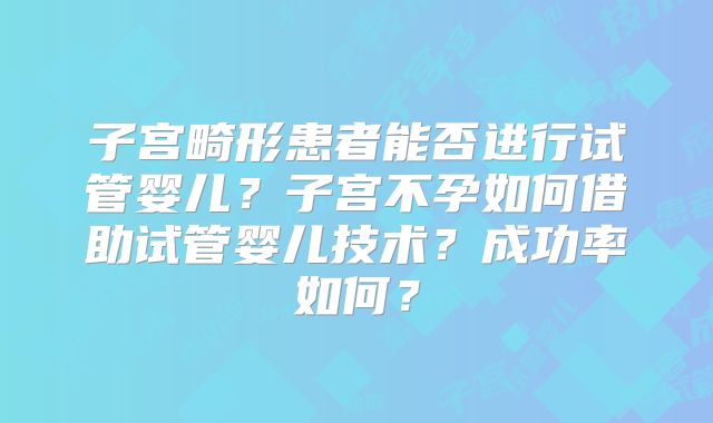 子宫畸形患者能否进行试管婴儿?子宫不孕如何借助试管婴儿技术?成功率如何?