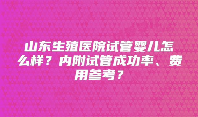 山东生殖医院试管婴儿怎么样？内附试管成功率、费用参考？