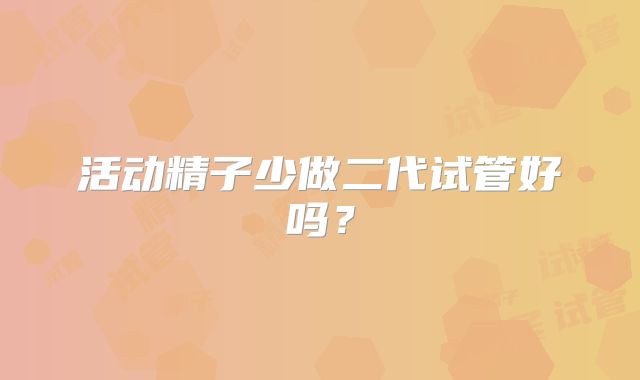 活动精子少做二代试管好吗？