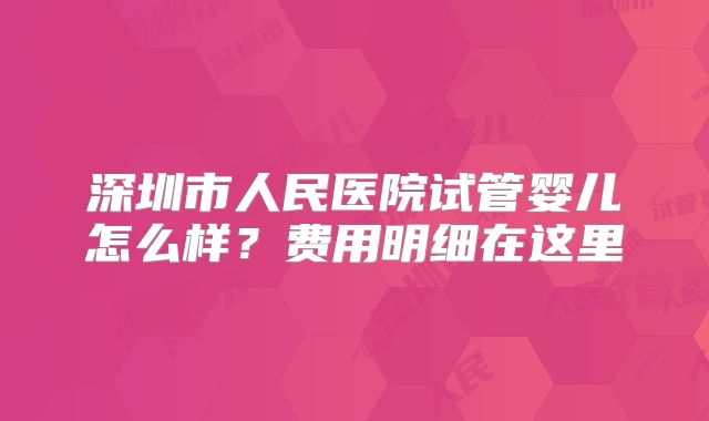 深圳市人民医院试管婴儿怎么样？费用明细在这里