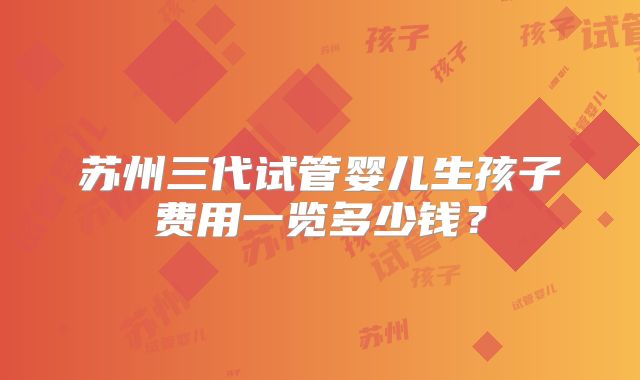 苏州三代试管婴儿生孩子费用一览多少钱？