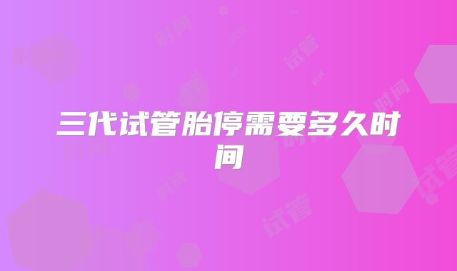 三代试管胎停需要多久时间